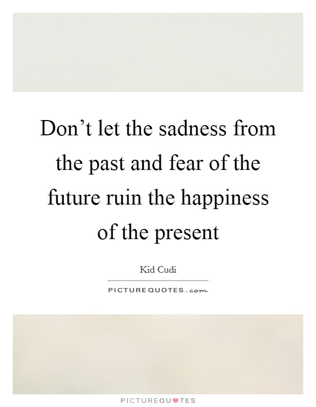 Don't let the sadness from the past and fear of the future ruin the happiness of the present Picture Quote #1