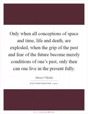 Only when all conceptions of space and time, life and death, are exploded, when the grip of the past and fear of the future become merely conditions of one’s past, only then can one live in the present fully Picture Quote #1