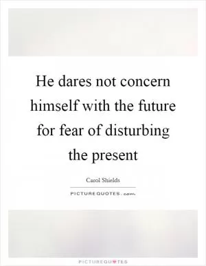 He dares not concern himself with the future for fear of disturbing the present Picture Quote #1
