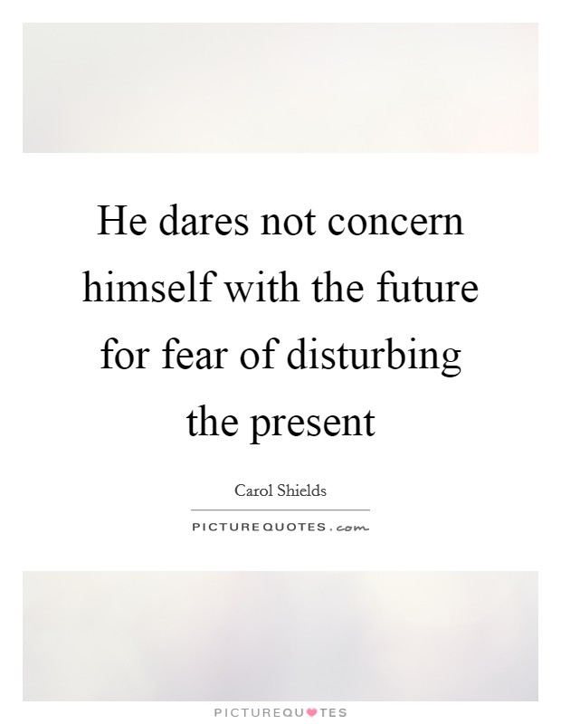 He dares not concern himself with the future for fear of disturbing the present Picture Quote #1