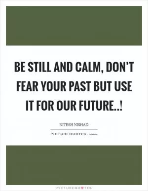 Be still and calm, don’t fear your past but use it for our future..! Picture Quote #1