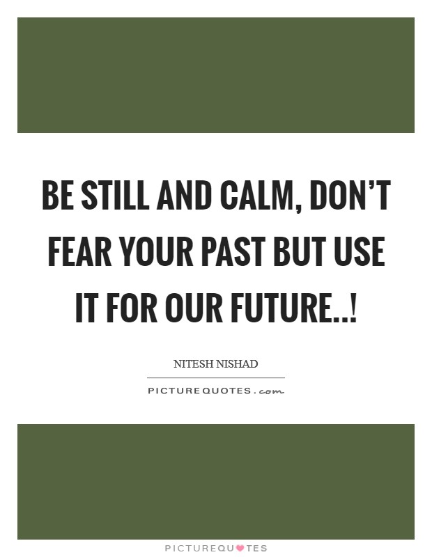 Be still and calm, don't fear your past but use it for our future..! Picture Quote #1