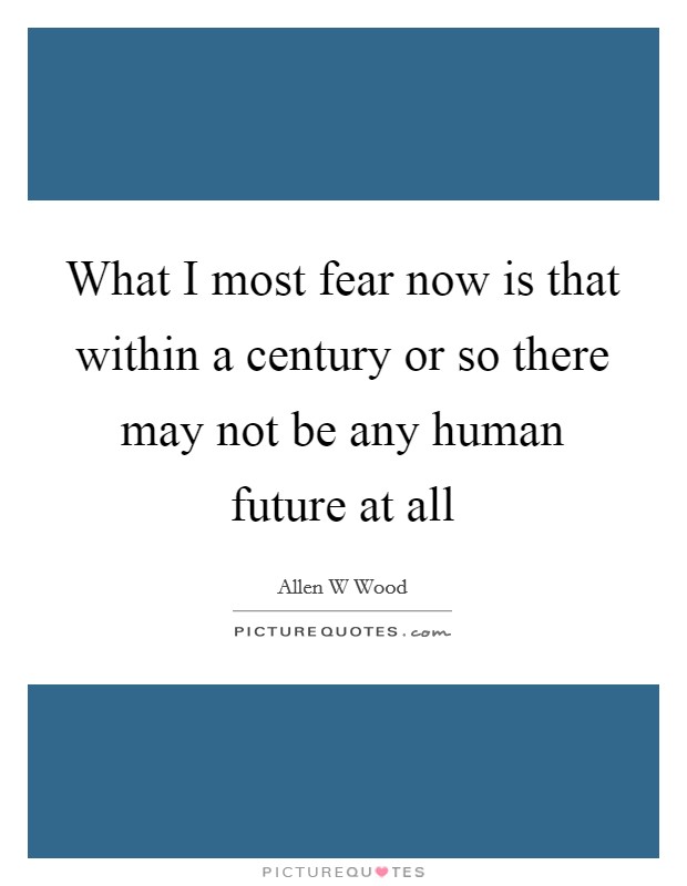 What I most fear now is that within a century or so there may not be any human future at all Picture Quote #1