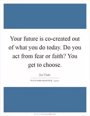 Your future is co-created out of what you do today. Do you act from fear or faith? You get to choose Picture Quote #1