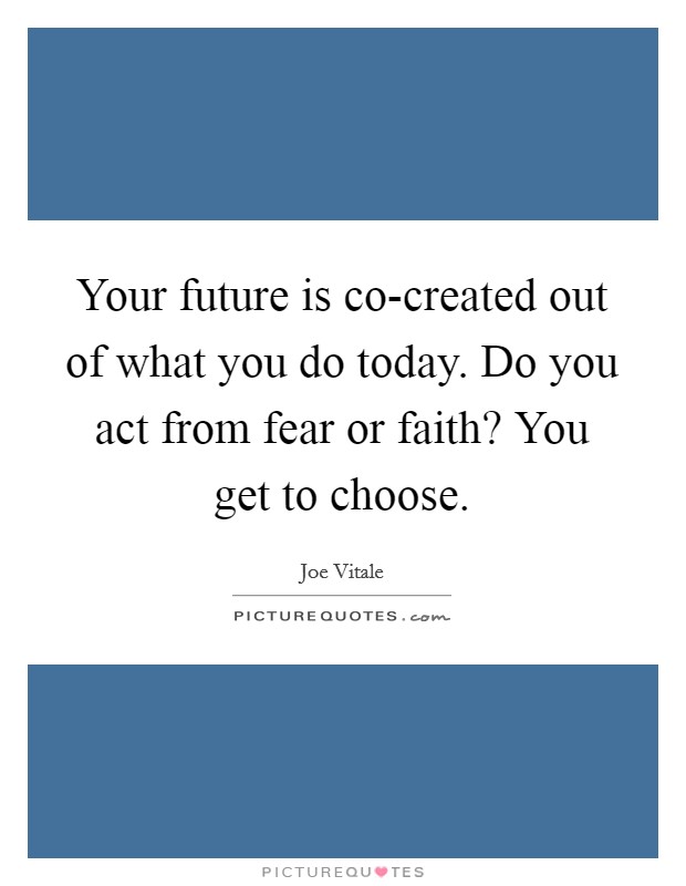 Your future is co-created out of what you do today. Do you act from fear or faith? You get to choose. Picture Quote #1