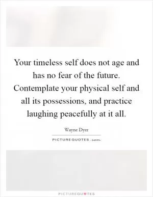Your timeless self does not age and has no fear of the future. Contemplate your physical self and all its possessions, and practice laughing peacefully at it all Picture Quote #1