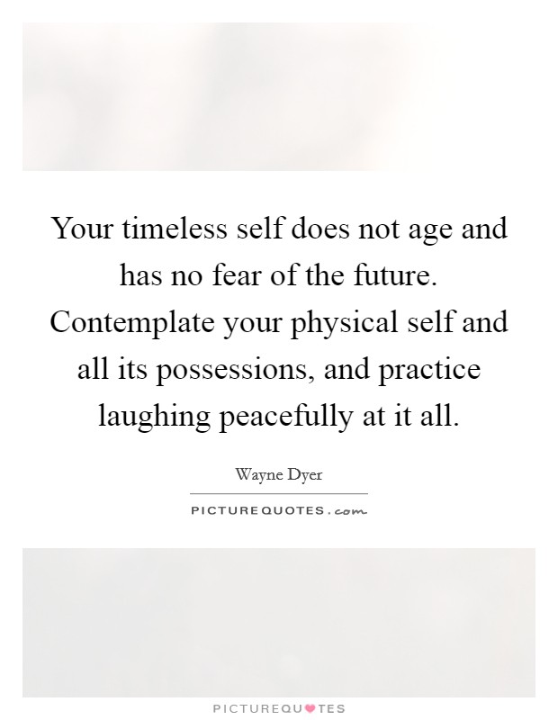 Your timeless self does not age and has no fear of the future. Contemplate your physical self and all its possessions, and practice laughing peacefully at it all. Picture Quote #1
