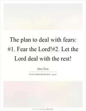 The plan to deal with fears: #1. Fear the Lord!#2. Let the Lord deal with the rest! Picture Quote #1