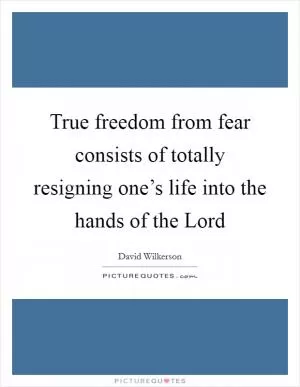 True freedom from fear consists of totally resigning one’s life into the hands of the Lord Picture Quote #1