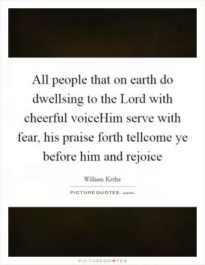 All people that on earth do dwellsing to the Lord with cheerful voiceHim serve with fear, his praise forth tellcome ye before him and rejoice Picture Quote #1