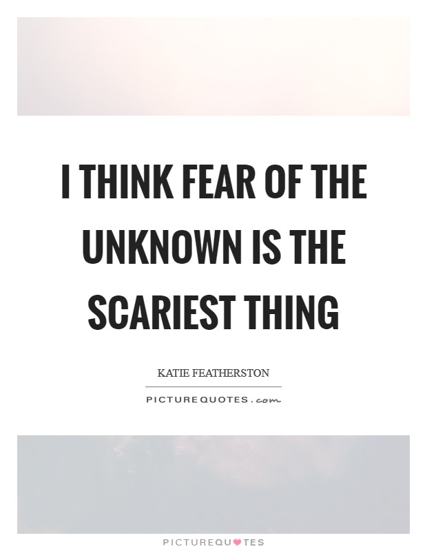 I think fear of the unknown is the scariest thing Picture Quote #1