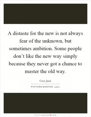 A distaste for the new is not always fear of the unknown, but sometimes ambition. Some people don’t like the new way simply because they never got a chance to master the old way Picture Quote #1