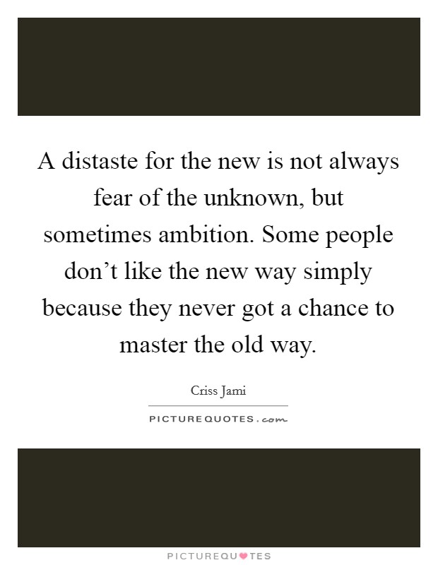 A distaste for the new is not always fear of the unknown, but sometimes ambition. Some people don't like the new way simply because they never got a chance to master the old way. Picture Quote #1