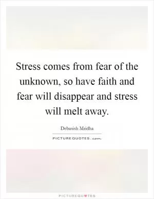 Stress comes from fear of the unknown, so have faith and fear will disappear and stress will melt away Picture Quote #1