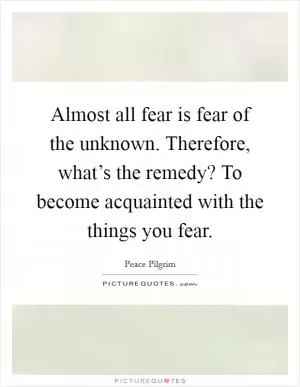 Almost all fear is fear of the unknown. Therefore, what’s the remedy? To become acquainted with the things you fear Picture Quote #1