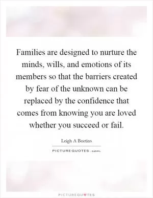 Families are designed to nurture the minds, wills, and emotions of its members so that the barriers created by fear of the unknown can be replaced by the confidence that comes from knowing you are loved whether you succeed or fail Picture Quote #1