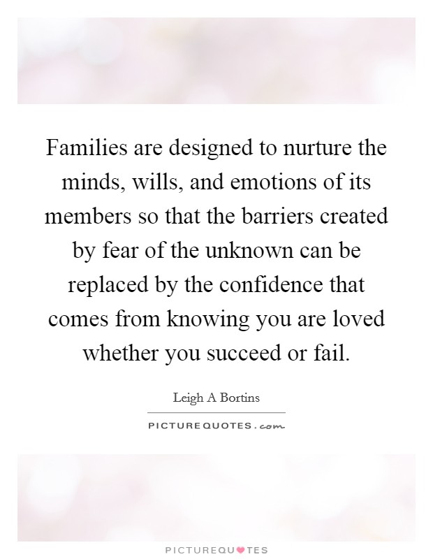 Families are designed to nurture the minds, wills, and emotions of its members so that the barriers created by fear of the unknown can be replaced by the confidence that comes from knowing you are loved whether you succeed or fail. Picture Quote #1