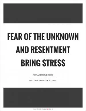 Fear of the unknown and resentment bring stress Picture Quote #1