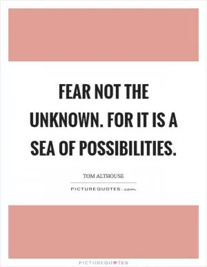 Fear not the unknown. For it is a sea of possibilities Picture Quote #1