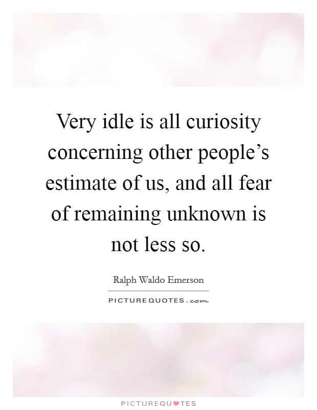 Very idle is all curiosity concerning other people's estimate of us, and all fear of remaining unknown is not less so. Picture Quote #1