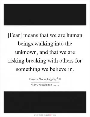 [Fear] means that we are human beings walking into the unknown, and that we are risking breaking with others for something we believe in Picture Quote #1