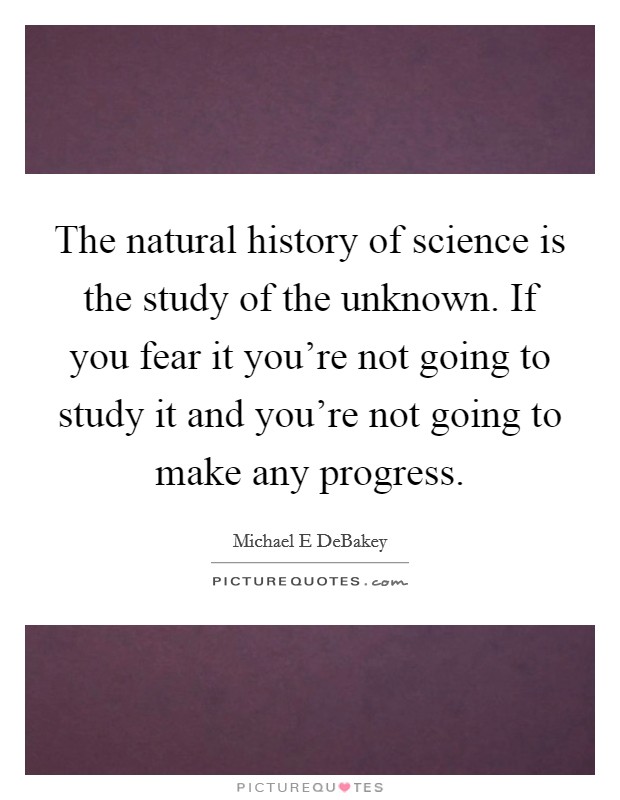 The natural history of science is the study of the unknown. If you fear it you're not going to study it and you're not going to make any progress. Picture Quote #1