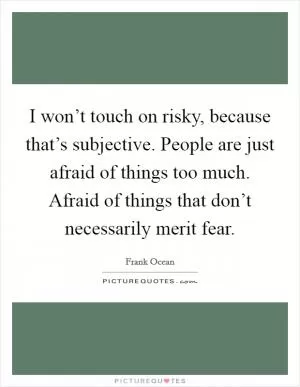 I won’t touch on risky, because that’s subjective. People are just afraid of things too much. Afraid of things that don’t necessarily merit fear Picture Quote #1