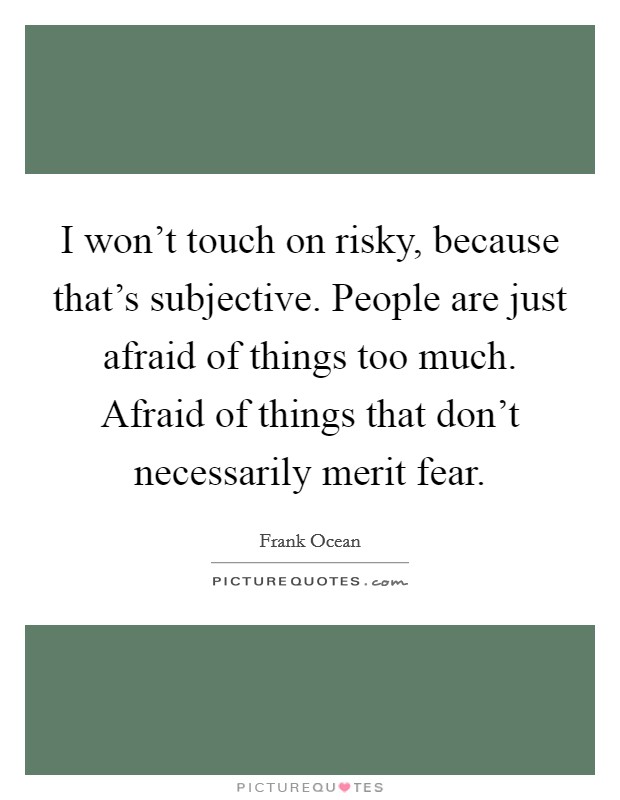 I won't touch on risky, because that's subjective. People are just afraid of things too much. Afraid of things that don't necessarily merit fear. Picture Quote #1