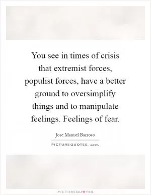 You see in times of crisis that extremist forces, populist forces, have a better ground to oversimplify things and to manipulate feelings. Feelings of fear Picture Quote #1