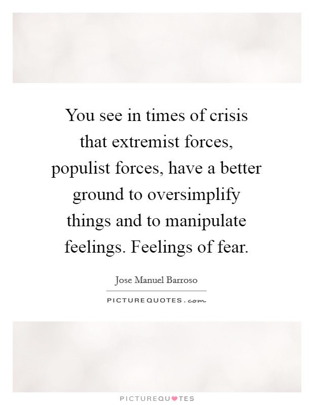 You see in times of crisis that extremist forces, populist forces, have a better ground to oversimplify things and to manipulate feelings. Feelings of fear. Picture Quote #1