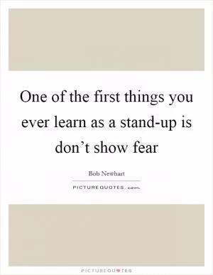 One of the first things you ever learn as a stand-up is don’t show fear Picture Quote #1