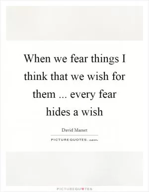 When we fear things I think that we wish for them ... every fear hides a wish Picture Quote #1