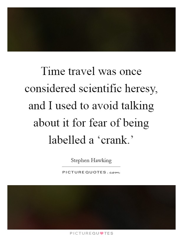 Time travel was once considered scientific heresy, and I used to avoid talking about it for fear of being labelled a ‘crank.' Picture Quote #1