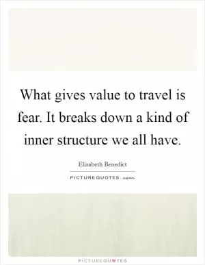 What gives value to travel is fear. It breaks down a kind of inner structure we all have Picture Quote #1