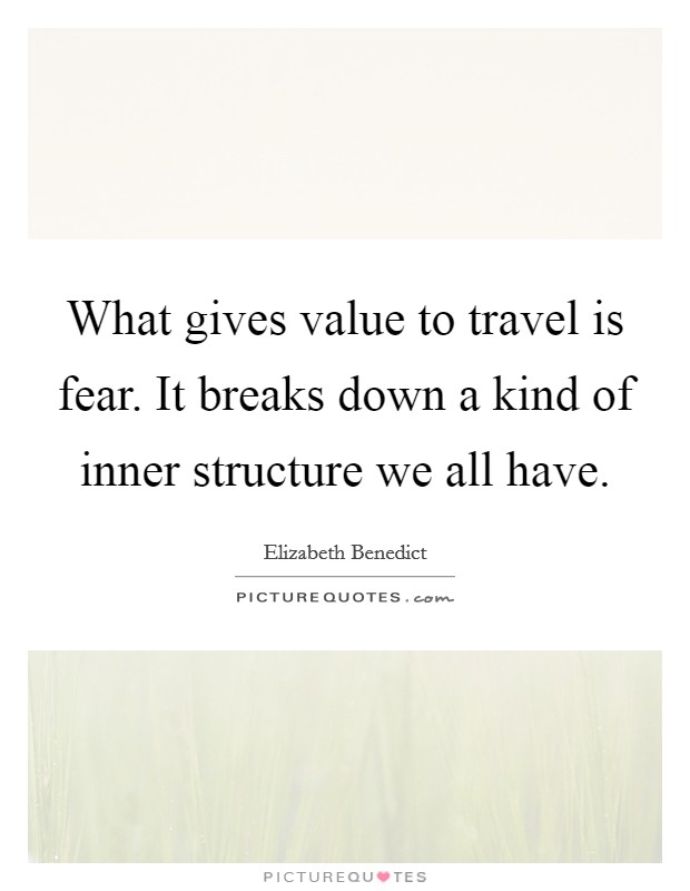 What gives value to travel is fear. It breaks down a kind of inner structure we all have. Picture Quote #1