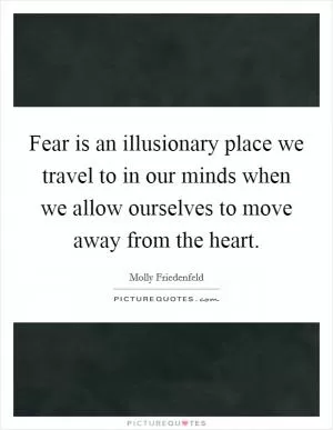 Fear is an illusionary place we travel to in our minds when we allow ourselves to move away from the heart Picture Quote #1
