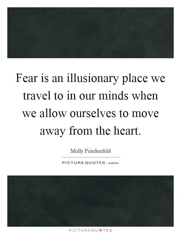 Fear is an illusionary place we travel to in our minds when we allow ourselves to move away from the heart. Picture Quote #1
