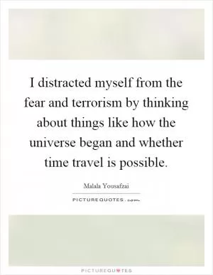 I distracted myself from the fear and terrorism by thinking about things like how the universe began and whether time travel is possible Picture Quote #1