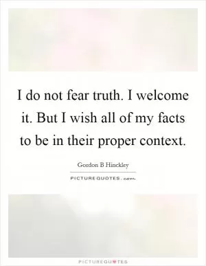 I do not fear truth. I welcome it. But I wish all of my facts to be in their proper context Picture Quote #1