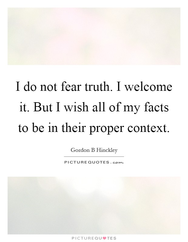 I do not fear truth. I welcome it. But I wish all of my facts to be in their proper context. Picture Quote #1