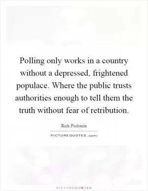 Polling only works in a country without a depressed, frightened populace. Where the public trusts authorities enough to tell them the truth without fear of retribution Picture Quote #1