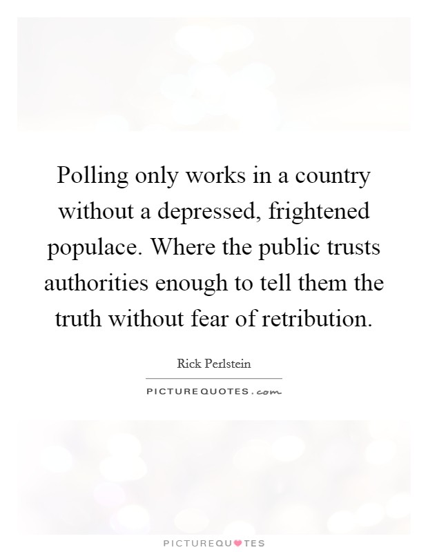 Polling only works in a country without a depressed, frightened populace. Where the public trusts authorities enough to tell them the truth without fear of retribution. Picture Quote #1