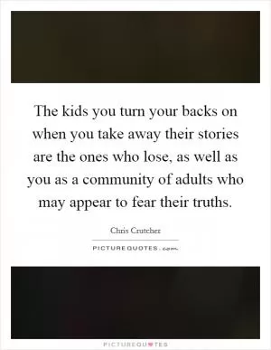The kids you turn your backs on when you take away their stories are the ones who lose, as well as you as a community of adults who may appear to fear their truths Picture Quote #1