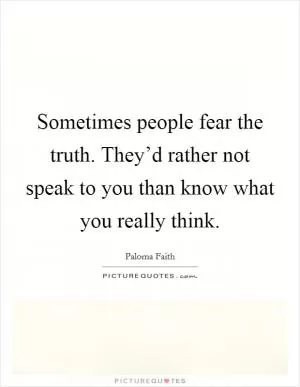 Sometimes people fear the truth. They’d rather not speak to you than know what you really think Picture Quote #1