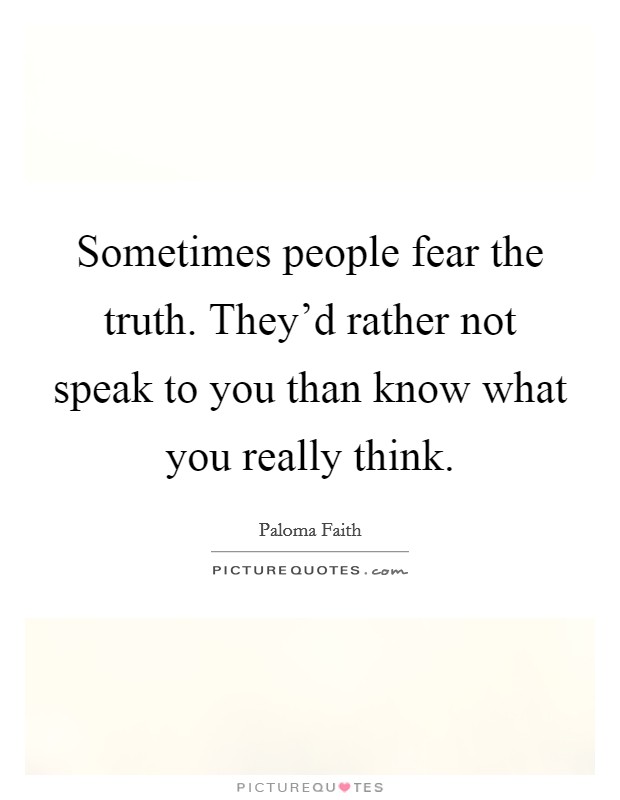 Sometimes people fear the truth. They'd rather not speak to you than know what you really think. Picture Quote #1