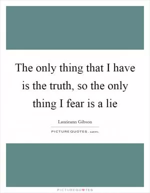 The only thing that I have is the truth, so the only thing I fear is a lie Picture Quote #1