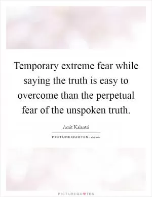 Temporary extreme fear while saying the truth is easy to overcome than the perpetual fear of the unspoken truth Picture Quote #1