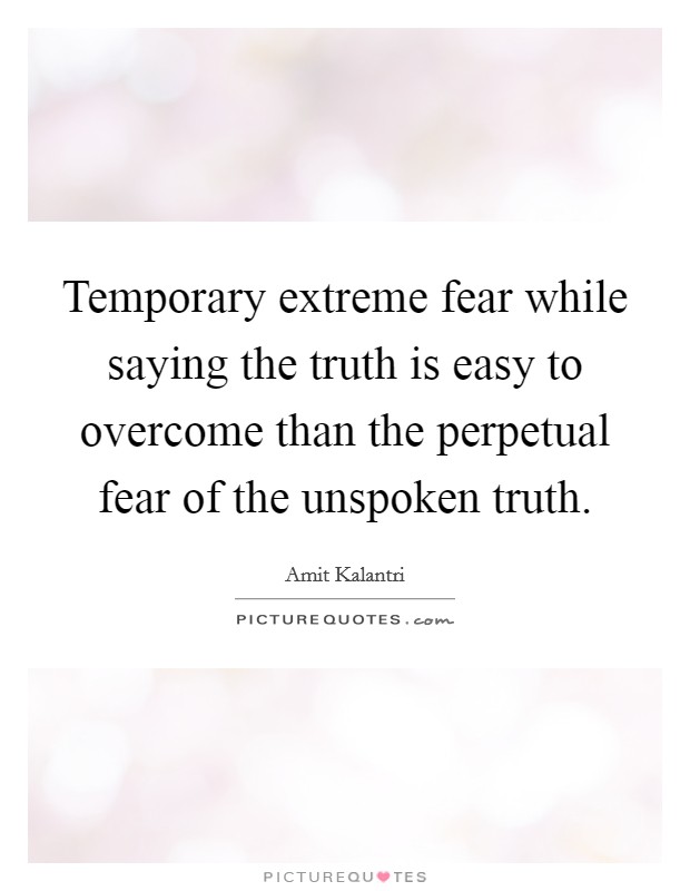 Temporary extreme fear while saying the truth is easy to overcome than the perpetual fear of the unspoken truth. Picture Quote #1