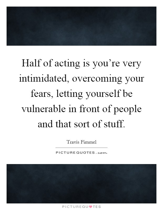 Half of acting is you're very intimidated, overcoming your fears, letting yourself be vulnerable in front of people and that sort of stuff. Picture Quote #1