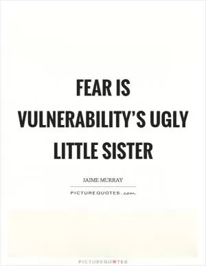 Fear is vulnerability’s ugly little sister Picture Quote #1